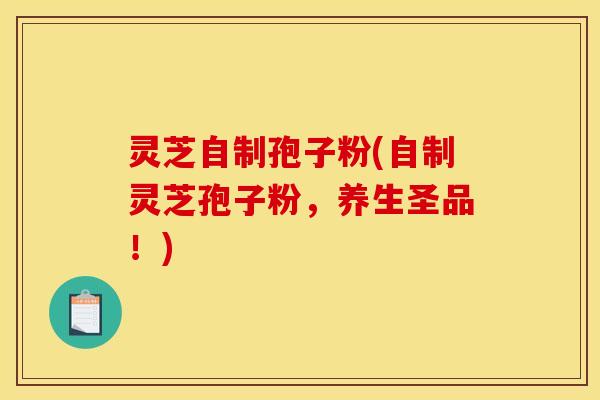 灵芝自制孢子粉(自制灵芝孢子粉，养生圣品！)