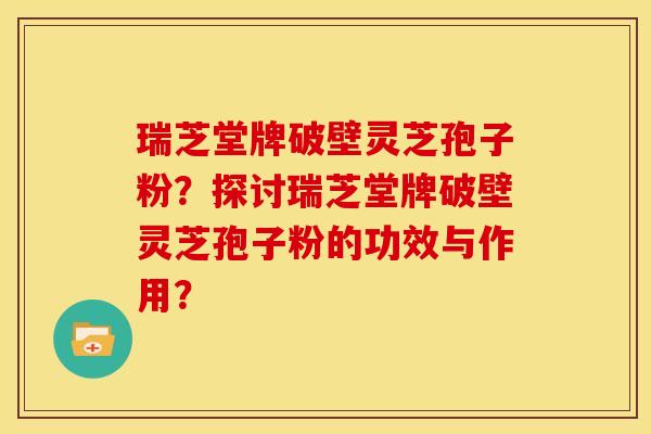 瑞芝堂牌破壁灵芝孢子粉?探讨瑞芝堂牌破壁灵芝孢子粉的功效与作用? 瑞芝堂牌破壁灵芝孢子粉?探讨瑞芝堂牌破壁灵芝孢子粉的功效与作用?