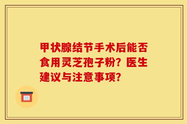 结节手术后能否食用灵芝孢子粉?医生建议与注意事项? 结节手术后能否食用灵芝孢子粉?医生建议与注意事项?
