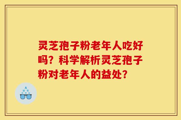 灵芝孢子粉老年人吃好吗?科学解析灵芝孢子粉对老年人的益处? 灵芝孢子粉老年人吃好吗?科学解析灵芝孢子粉对老年人的益处?