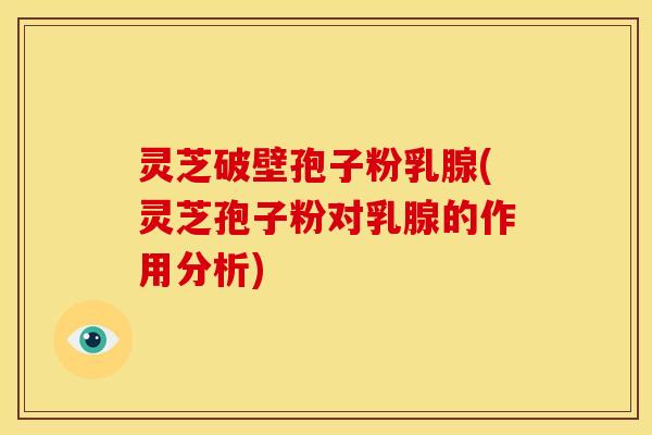 灵芝破壁孢子粉乳腺(灵芝孢子粉对乳腺的作用分析) 灵芝破壁孢子粉乳腺(灵芝孢子粉对乳腺的作用分析)