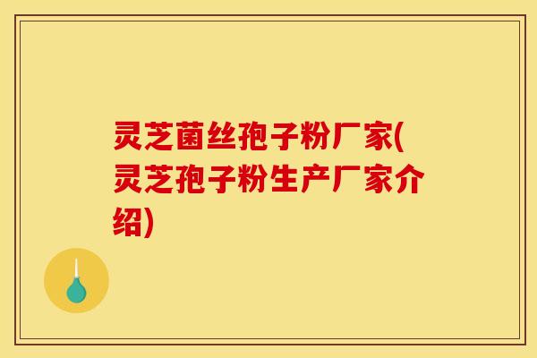 灵芝菌丝孢子粉厂家(灵芝孢子粉生产厂家介绍) 灵芝菌丝孢子粉厂家(灵芝孢子粉生产厂家介绍)