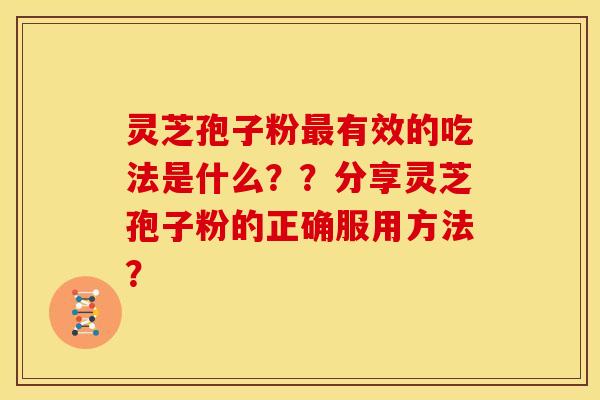 灵芝孢子粉有效的吃法是什么？？分享灵芝孢子粉的正确服用方法？