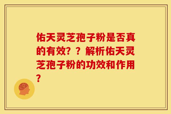 佑天灵芝孢子粉是否真的有效??解析佑天灵芝孢子粉的功效和作用? 佑天灵芝孢子粉是否真的有效??解析佑天灵芝孢子粉的功效和作用?