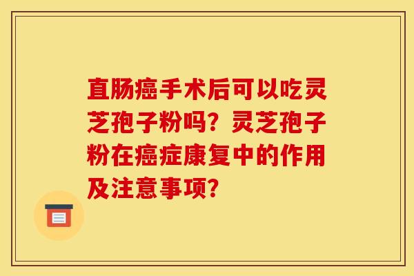 直肠手术后可以吃灵芝孢子粉吗?灵芝孢子粉在症康复中的作用及注意事项? 直肠手术后可以吃灵芝孢子粉吗?灵芝孢子粉在症康复中的作用及注意事项?