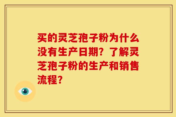 买的灵芝孢子粉为什么没有生产日期?了解灵芝孢子粉的生产和销售流程? 买的灵芝孢子粉为什么没有生产日期?了解灵芝孢子粉的生产和销售流程?