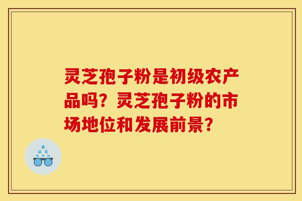 灵芝孢子粉是初级农产品吗?灵芝孢子粉的市场地位和发展前景? 灵芝孢子粉是初级农产品吗?灵芝孢子粉的市场地位和发展前景?