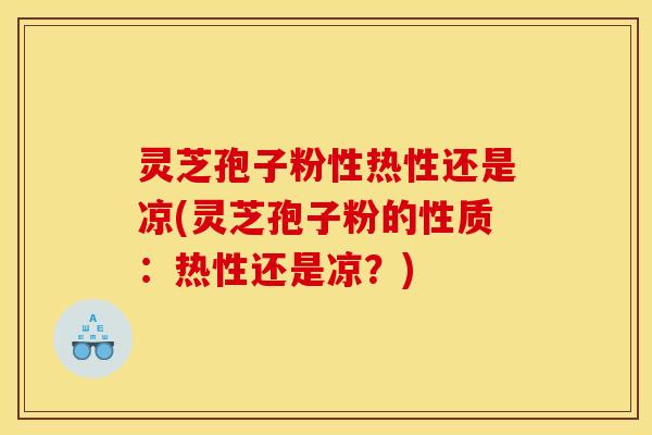 灵芝孢子粉性热性还是凉(灵芝孢子粉的性质:热性还是凉?) 灵芝孢子粉性热性还是凉(灵芝孢子粉的性质:热性还是凉?)