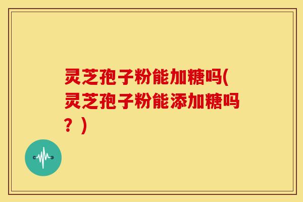 灵芝孢子粉能加糖吗(灵芝孢子粉能添加糖吗？)