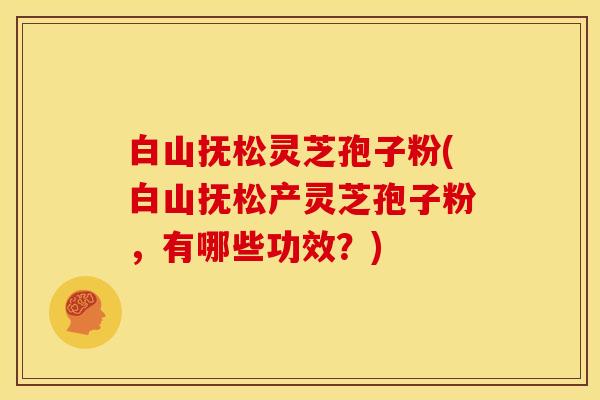 白山抚松灵芝孢子粉(白山抚松产灵芝孢子粉,有哪些功效?) 白山抚松灵芝孢子粉(白山抚松产灵芝孢子粉,有哪些功效?)