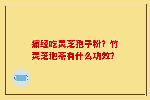 痛经吃灵芝孢子粉?竹灵芝泡茶有什么功效? 痛经吃灵芝孢子粉?竹灵芝泡茶有什么功效?