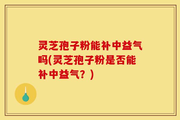 灵芝孢子粉能补中益气吗(灵芝孢子粉是否能补中益气?) 灵芝孢子粉能补中益气吗(灵芝孢子粉是否能补中益气?)