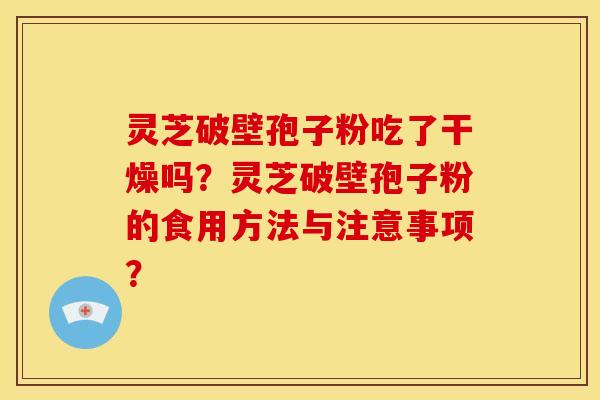 灵芝破壁孢子粉吃了干燥吗?灵芝破壁孢子粉的食用方法与注意事项? 灵芝破壁孢子粉吃了干燥吗?灵芝破壁孢子粉的食用方法与注意事项?