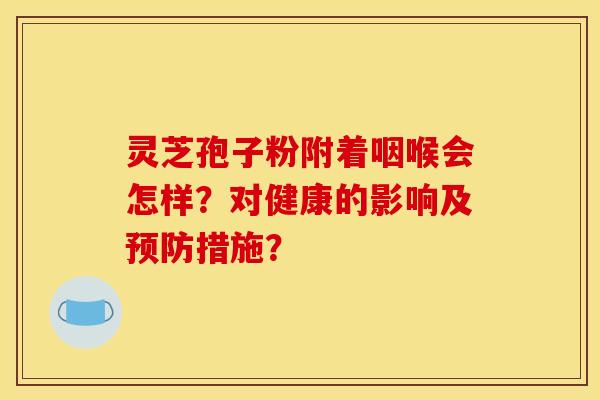 灵芝孢子粉附着咽喉会怎样?对健康的影响及措施? 灵芝孢子粉附着咽喉会怎样?对健康的影响及措施?