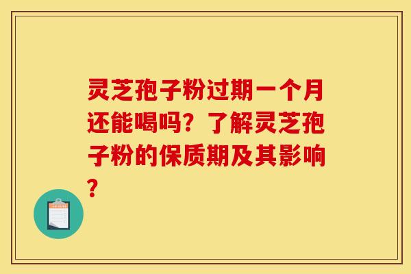 灵芝孢子粉过期一个月还能喝吗？了解灵芝孢子粉的保质期及其影响？