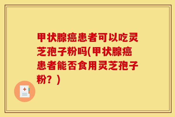 患者可以吃灵芝孢子粉吗(患者能否食用灵芝孢子粉?) 患者可以吃灵芝孢子粉吗(患者能否食用灵芝孢子粉?)