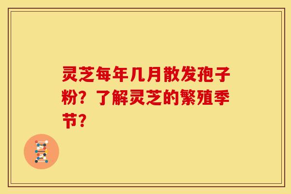 灵芝每年几月散发孢子粉?了解灵芝的繁殖季节? 灵芝每年几月散发孢子粉?了解灵芝的繁殖季节?