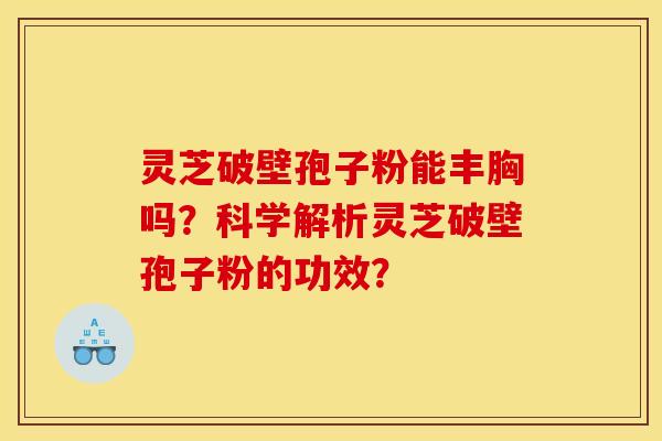 灵芝破壁孢子粉能丰胸吗?科学解析灵芝破壁孢子粉的功效? 灵芝破壁孢子粉能丰胸吗?科学解析灵芝破壁孢子粉的功效?
