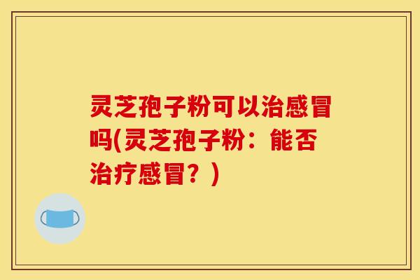 灵芝孢子粉可以吗(灵芝孢子粉:能否?) 灵芝孢子粉可以吗(灵芝孢子粉:能否?)
