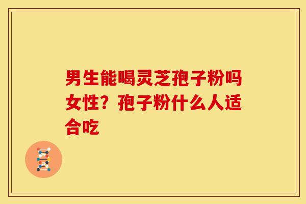男生能喝灵芝孢子粉吗女性?孢子粉什么人适合吃 男生能喝灵芝孢子粉吗女性?孢子粉什么人适合吃