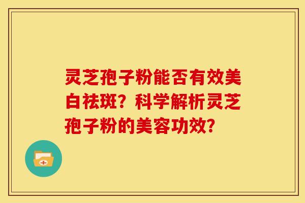 灵芝孢子粉能否有效美白祛斑？科学解析灵芝孢子粉的美容功效？
