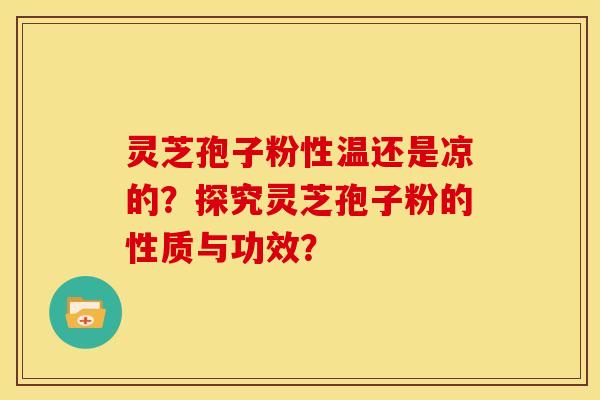 灵芝孢子粉性温还是凉的?探究灵芝孢子粉的性质与功效? 灵芝孢子粉性温还是凉的?探究灵芝孢子粉的性质与功效?