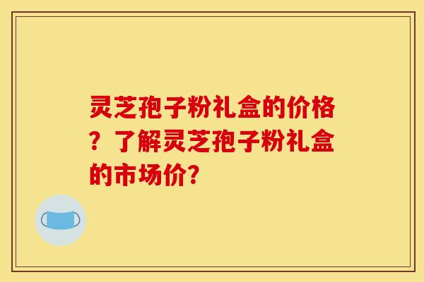 灵芝孢子粉礼盒的价格?了解灵芝孢子粉礼盒的市场价? 灵芝孢子粉礼盒的价格?了解灵芝孢子粉礼盒的市场价?