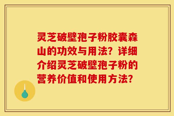 灵芝破壁孢子粉胶囊森山的功效与用法？详细介绍灵芝破壁孢子粉的营养价值和使用方法？