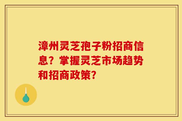 漳州灵芝孢子粉招商信息?掌握灵芝市场趋势和招商政策? 漳州灵芝孢子粉招商信息?掌握灵芝市场趋势和招商政策?