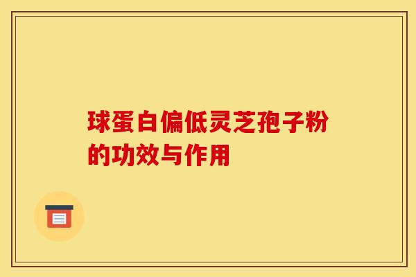 球蛋白偏低灵芝孢子粉的功效与作用 球蛋白偏低灵芝孢子粉的功效与作用