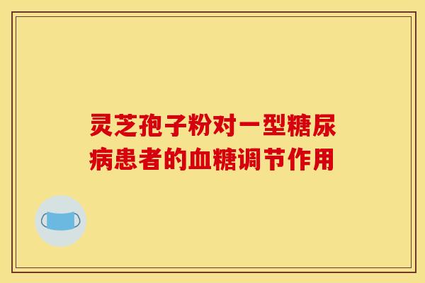 灵芝孢子粉对一型患者的调节作用 灵芝孢子粉对一型患者的调节作用
