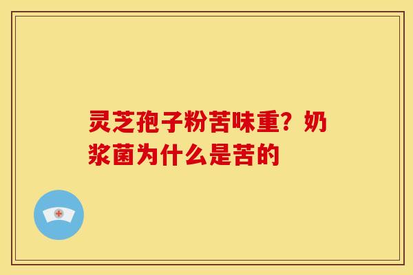 灵芝孢子粉苦味重？奶浆菌为什么是苦的