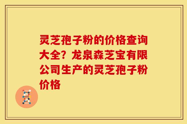灵芝孢子粉的价格查询大全?龙泉森芝宝有限公司生产的灵芝孢子粉价格 灵芝孢子粉的价格查询大全?龙泉森芝宝有限公司生产的灵芝孢子粉价格
