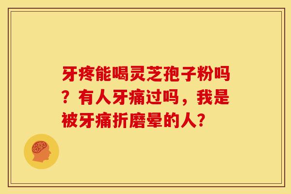 牙疼能喝灵芝孢子粉吗?有人牙痛过吗,我是被牙痛折磨晕的人? 牙疼能喝灵芝孢子粉吗?有人牙痛过吗,我是被牙痛折磨晕的人?