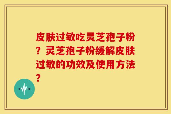 吃灵芝孢子粉?灵芝孢子粉缓解的功效及使用方法? 吃灵芝孢子粉?灵芝孢子粉缓解的功效及使用方法?