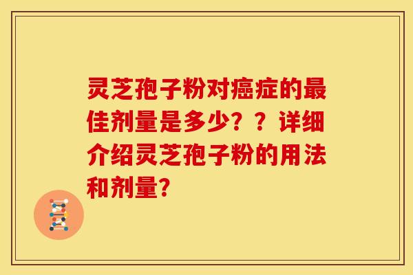 灵芝孢子粉对症的佳剂量是多少??详细介绍灵芝孢子粉的用法和剂量? 灵芝孢子粉对症的佳剂量是多少??详细介绍灵芝孢子粉的用法和剂量?