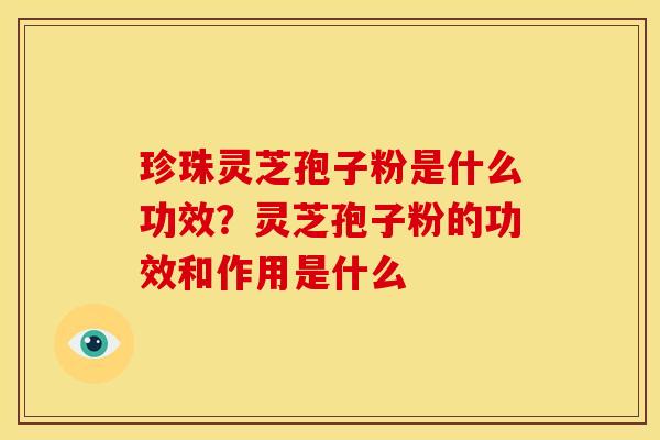 珍珠灵芝孢子粉是什么功效?灵芝孢子粉的功效和作用是什么 珍珠灵芝孢子粉是什么功效?灵芝孢子粉的功效和作用是什么