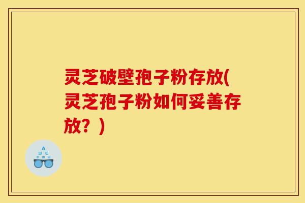 灵芝破壁孢子粉存放(灵芝孢子粉如何妥善存放?) 灵芝破壁孢子粉存放(灵芝孢子粉如何妥善存放?)