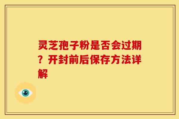 灵芝孢子粉是否会过期?开封前后保存方法详解 灵芝孢子粉是否会过期?开封前后保存方法详解