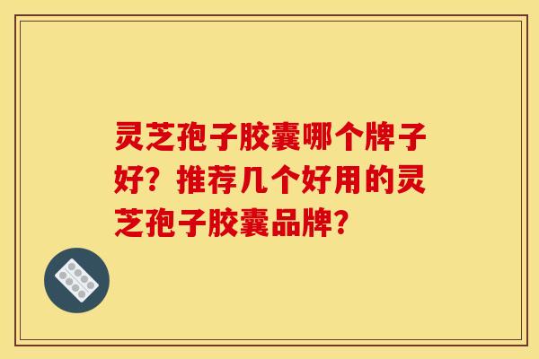 灵芝孢子胶囊哪个牌子好?推荐几个好用的灵芝孢子胶囊品牌? 灵芝孢子胶囊哪个牌子好?推荐几个好用的灵芝孢子胶囊品牌?