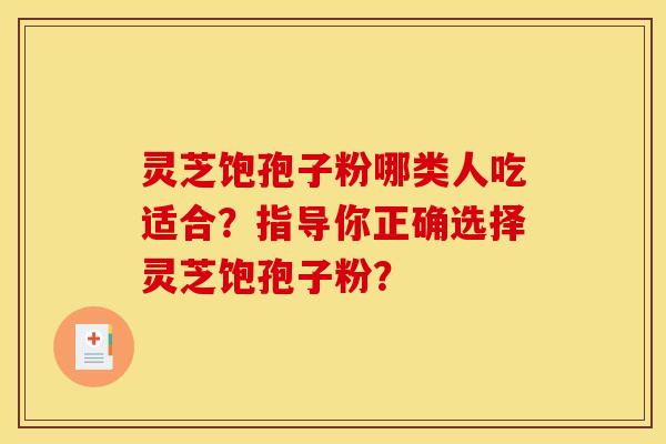 灵芝饱孢子粉哪类人吃适合？指导你正确选择灵芝饱孢子粉？