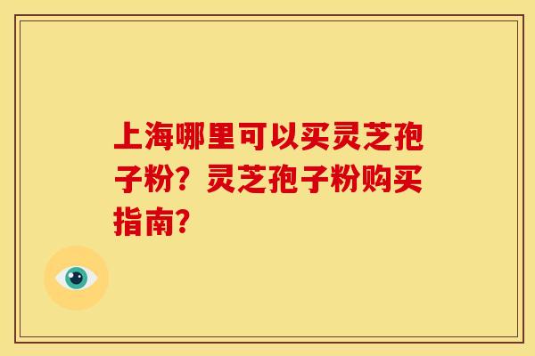 上海哪里可以买灵芝孢子粉？灵芝孢子粉购买指南？