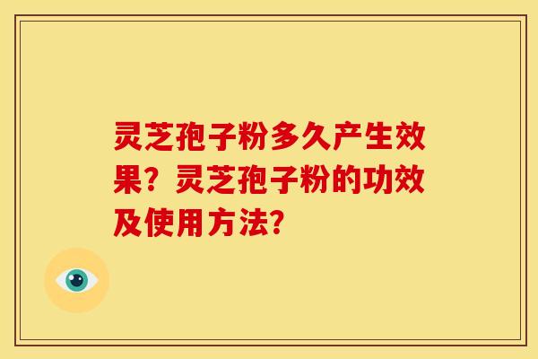 灵芝孢子粉多久产生效果?灵芝孢子粉的功效及使用方法? 灵芝孢子粉多久产生效果?灵芝孢子粉的功效及使用方法?
