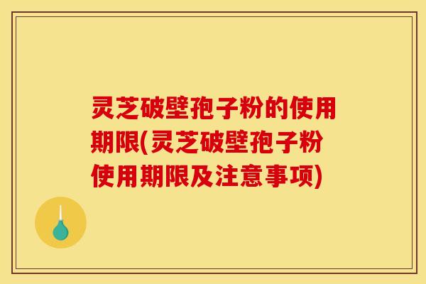 灵芝破壁孢子粉的使用期限(灵芝破壁孢子粉使用期限及注意事项) 灵芝破壁孢子粉的使用期限(灵芝破壁孢子粉使用期限及注意事项)