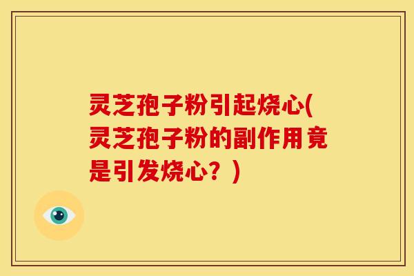 灵芝孢子粉引起烧心(灵芝孢子粉的副作用竟是引发烧心?) 灵芝孢子粉引起烧心(灵芝孢子粉的副作用竟是引发烧心?)