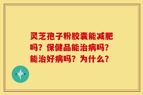 灵芝孢子粉胶囊能吗?保健品能吗?能好吗?为什么? 灵芝孢子粉胶囊能吗?保健品能吗?能好吗?为什么?