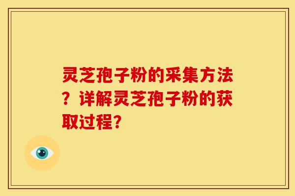 灵芝孢子粉的采集方法?详解灵芝孢子粉的获取过程? 灵芝孢子粉的采集方法?详解灵芝孢子粉的获取过程?