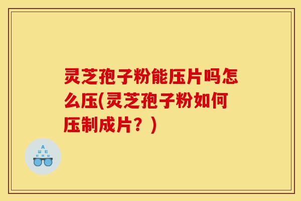 灵芝孢子粉能压片吗怎么压(灵芝孢子粉如何压制成片?) 灵芝孢子粉能压片吗怎么压(灵芝孢子粉如何压制成片?)