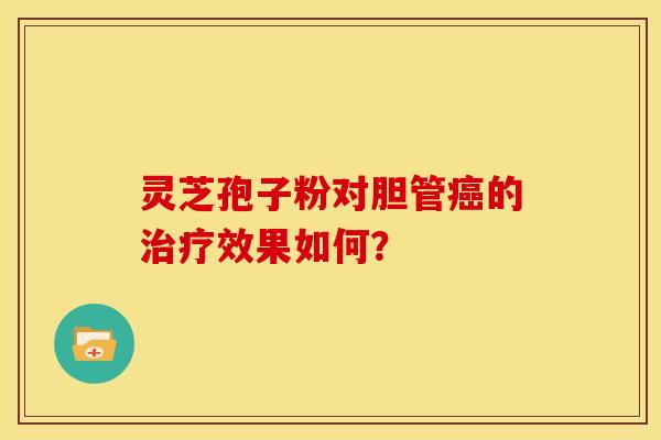 灵芝孢子粉对胆管的效果如何？