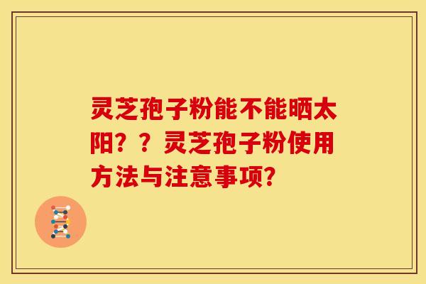 灵芝孢子粉能不能晒太阳？？灵芝孢子粉使用方法与注意事项？